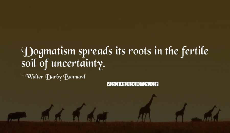 Walter Darby Bannard Quotes: Dogmatism spreads its roots in the fertile soil of uncertainty.
