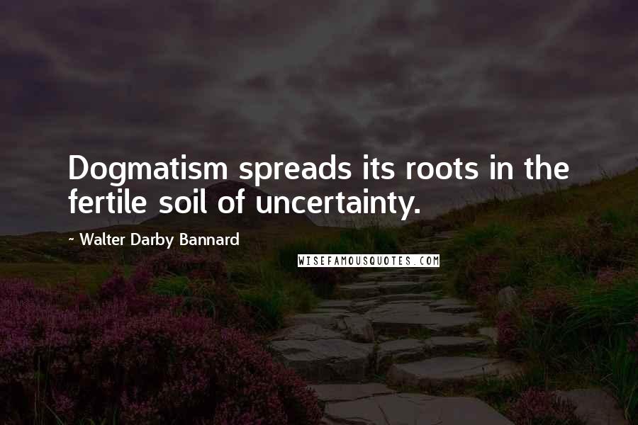 Walter Darby Bannard Quotes: Dogmatism spreads its roots in the fertile soil of uncertainty.