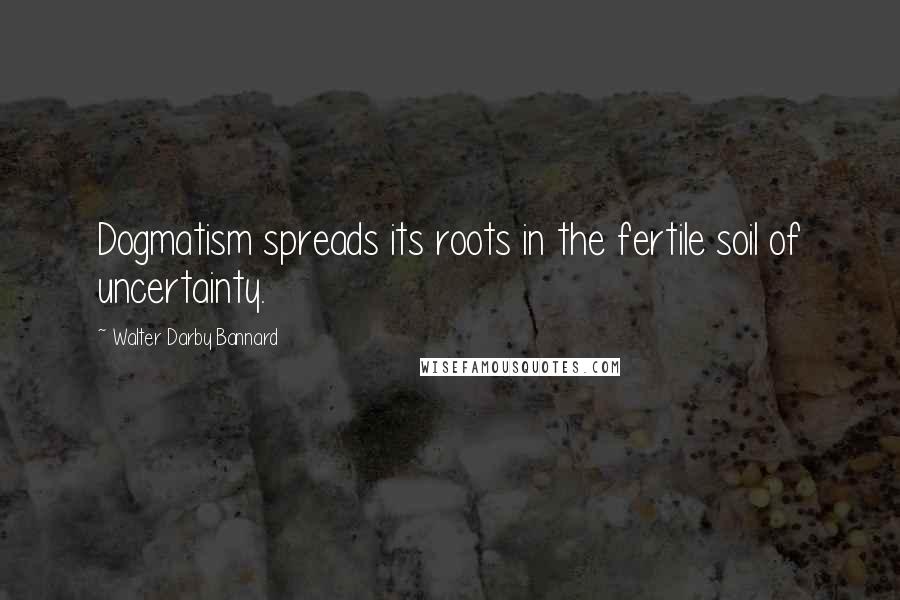 Walter Darby Bannard Quotes: Dogmatism spreads its roots in the fertile soil of uncertainty.