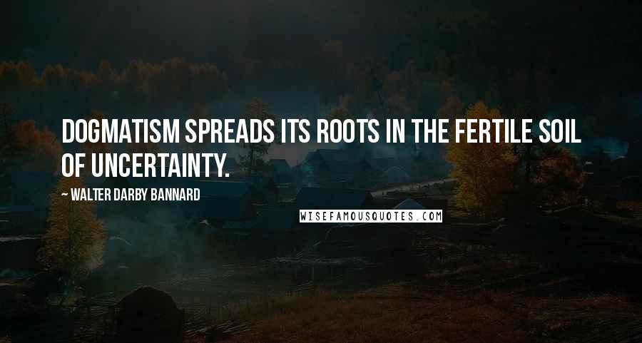 Walter Darby Bannard Quotes: Dogmatism spreads its roots in the fertile soil of uncertainty.