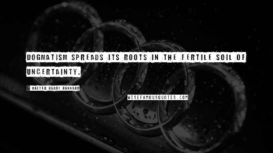 Walter Darby Bannard Quotes: Dogmatism spreads its roots in the fertile soil of uncertainty.