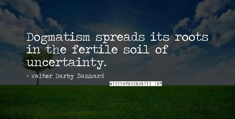 Walter Darby Bannard Quotes: Dogmatism spreads its roots in the fertile soil of uncertainty.