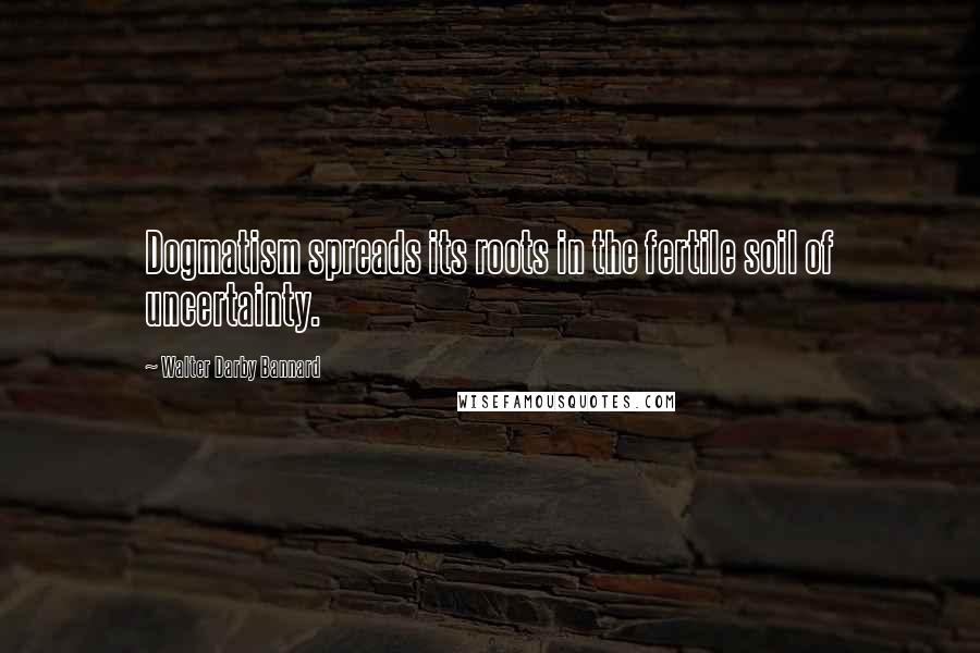 Walter Darby Bannard Quotes: Dogmatism spreads its roots in the fertile soil of uncertainty.