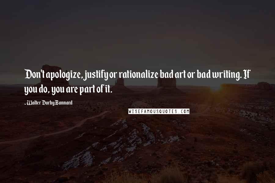 Walter Darby Bannard Quotes: Don't apologize, justify or rationalize bad art or bad writing. If you do, you are part of it.