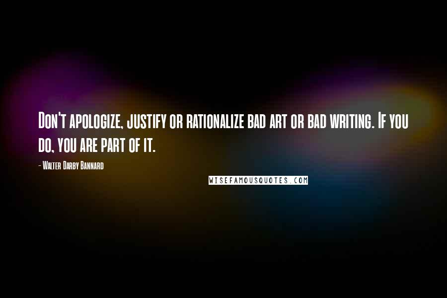 Walter Darby Bannard Quotes: Don't apologize, justify or rationalize bad art or bad writing. If you do, you are part of it.