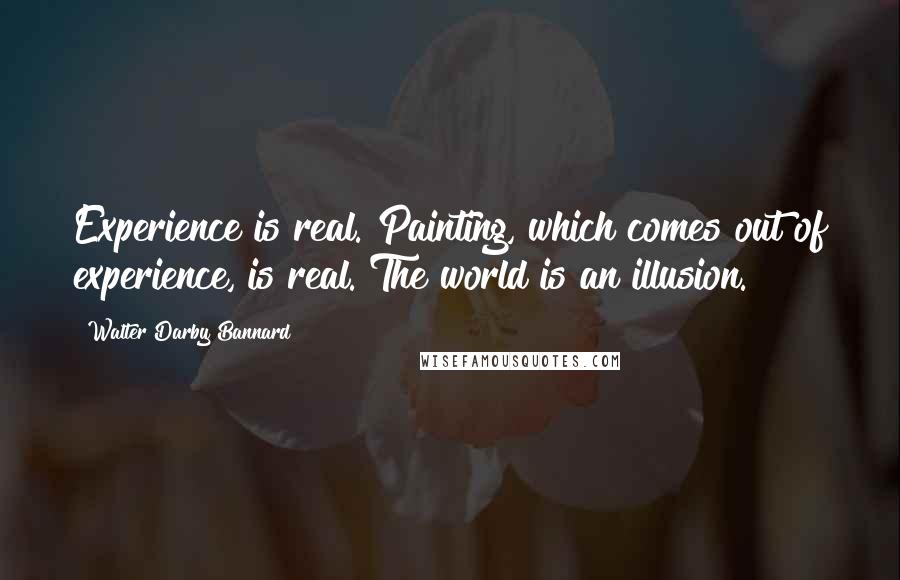 Walter Darby Bannard Quotes: Experience is real. Painting, which comes out of experience, is real. The world is an illusion.