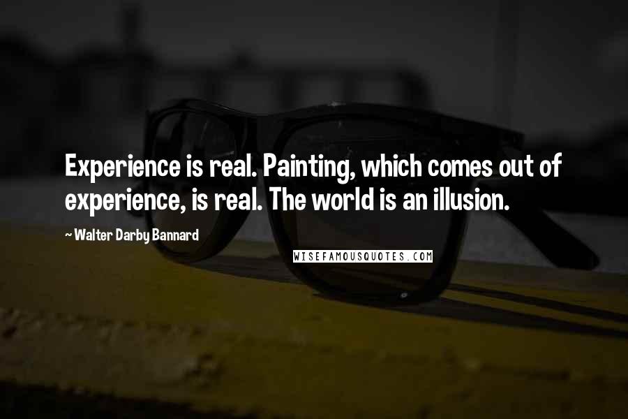 Walter Darby Bannard Quotes: Experience is real. Painting, which comes out of experience, is real. The world is an illusion.
