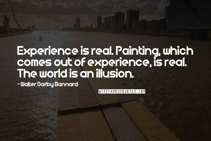 Walter Darby Bannard Quotes: Experience is real. Painting, which comes out of experience, is real. The world is an illusion.