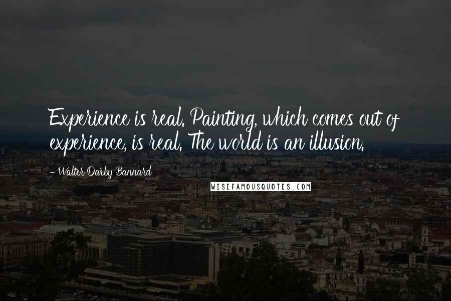 Walter Darby Bannard Quotes: Experience is real. Painting, which comes out of experience, is real. The world is an illusion.