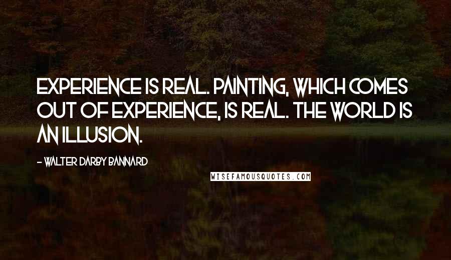 Walter Darby Bannard Quotes: Experience is real. Painting, which comes out of experience, is real. The world is an illusion.