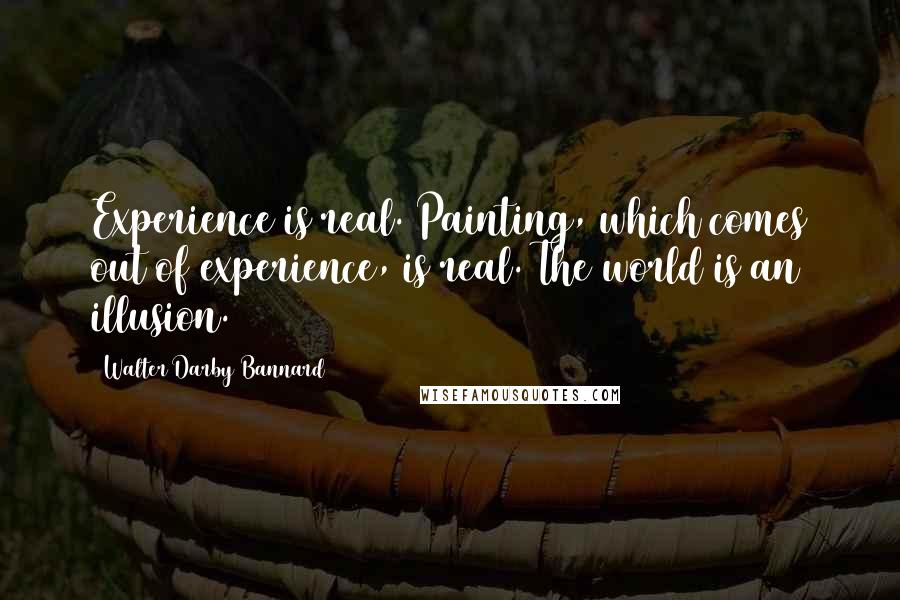 Walter Darby Bannard Quotes: Experience is real. Painting, which comes out of experience, is real. The world is an illusion.