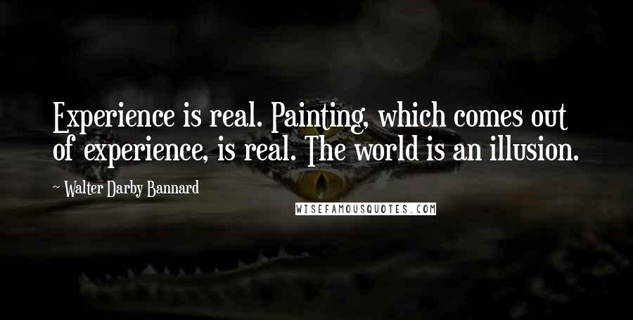 Walter Darby Bannard Quotes: Experience is real. Painting, which comes out of experience, is real. The world is an illusion.