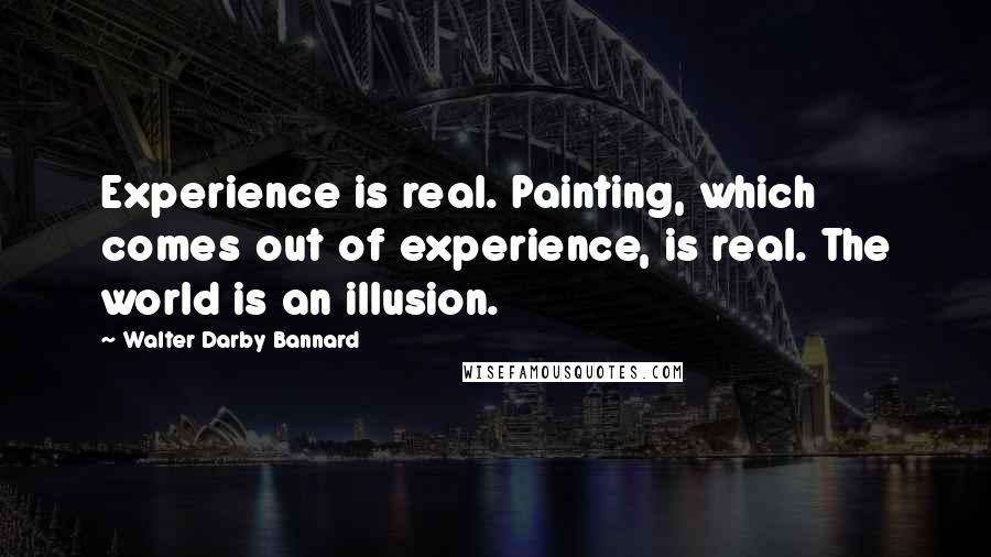 Walter Darby Bannard Quotes: Experience is real. Painting, which comes out of experience, is real. The world is an illusion.