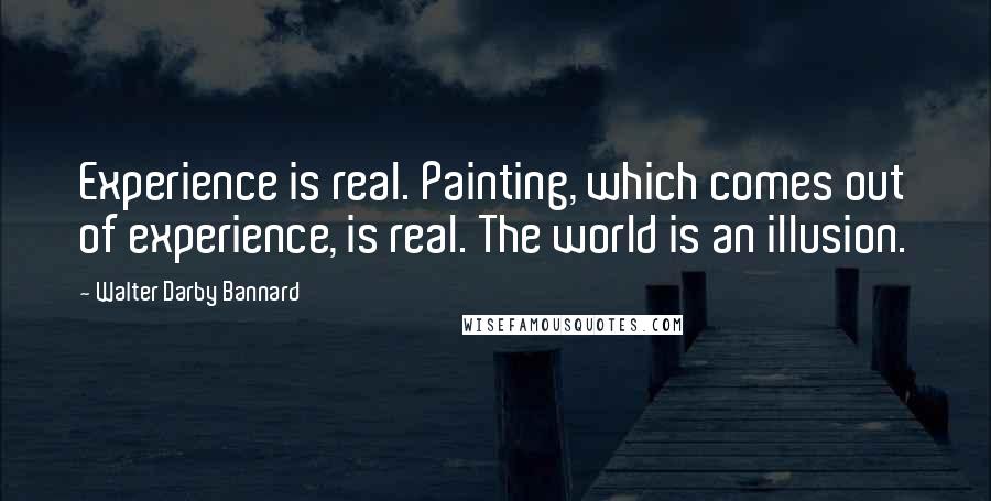 Walter Darby Bannard Quotes: Experience is real. Painting, which comes out of experience, is real. The world is an illusion.