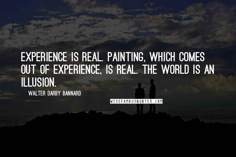 Walter Darby Bannard Quotes: Experience is real. Painting, which comes out of experience, is real. The world is an illusion.