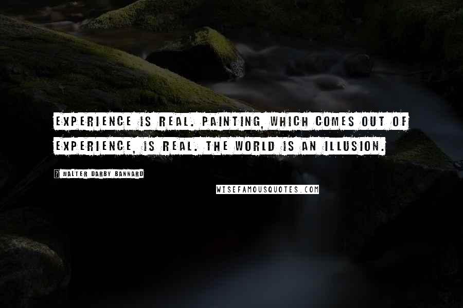 Walter Darby Bannard Quotes: Experience is real. Painting, which comes out of experience, is real. The world is an illusion.