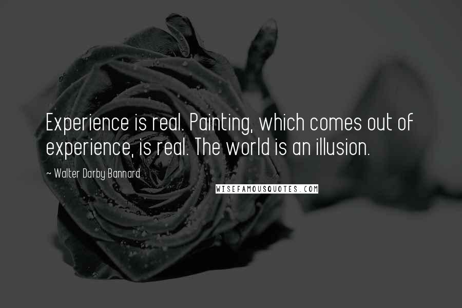 Walter Darby Bannard Quotes: Experience is real. Painting, which comes out of experience, is real. The world is an illusion.