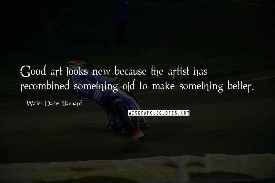 Walter Darby Bannard Quotes: Good art looks new because the artist has recombined something old to make something better.