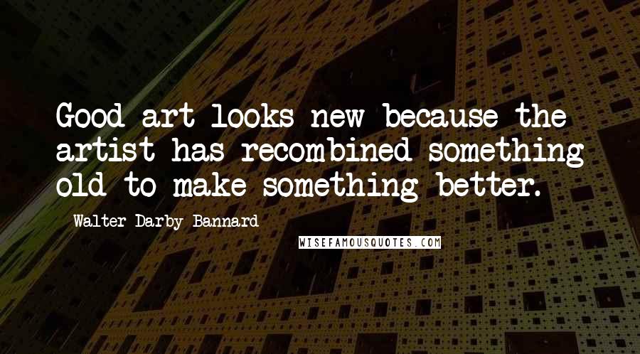 Walter Darby Bannard Quotes: Good art looks new because the artist has recombined something old to make something better.