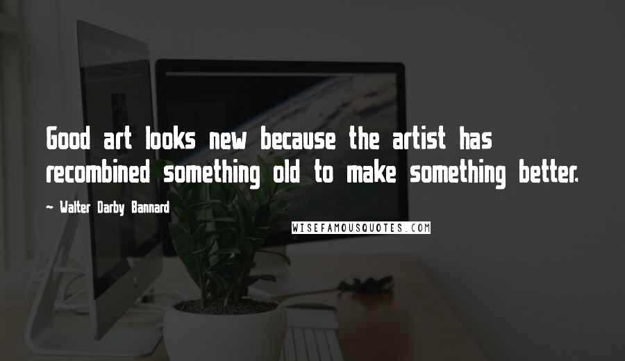 Walter Darby Bannard Quotes: Good art looks new because the artist has recombined something old to make something better.