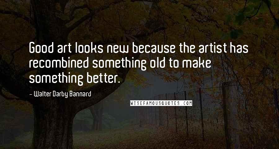 Walter Darby Bannard Quotes: Good art looks new because the artist has recombined something old to make something better.