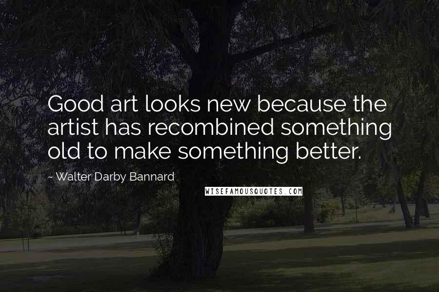 Walter Darby Bannard Quotes: Good art looks new because the artist has recombined something old to make something better.