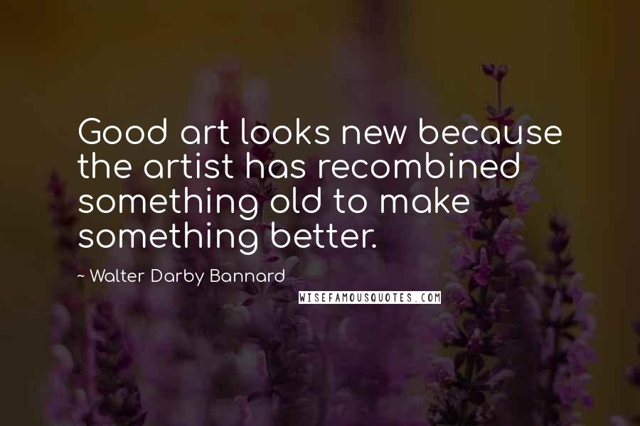 Walter Darby Bannard Quotes: Good art looks new because the artist has recombined something old to make something better.