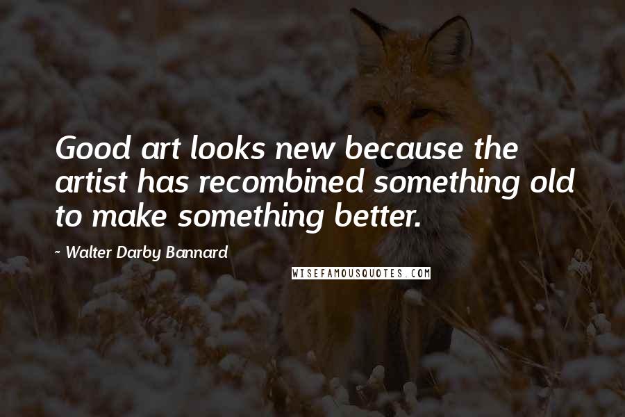 Walter Darby Bannard Quotes: Good art looks new because the artist has recombined something old to make something better.