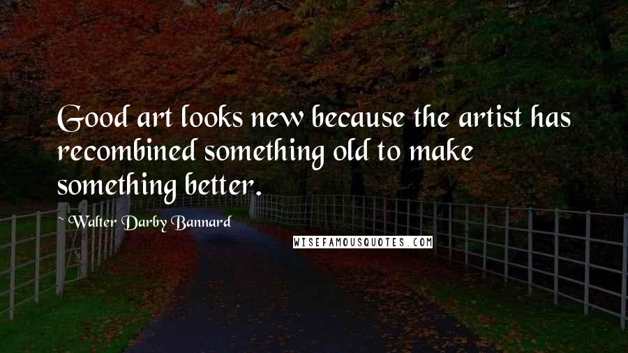 Walter Darby Bannard Quotes: Good art looks new because the artist has recombined something old to make something better.