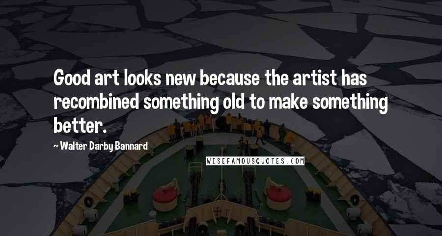 Walter Darby Bannard Quotes: Good art looks new because the artist has recombined something old to make something better.