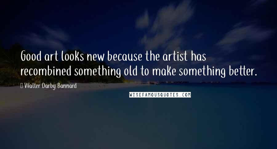 Walter Darby Bannard Quotes: Good art looks new because the artist has recombined something old to make something better.