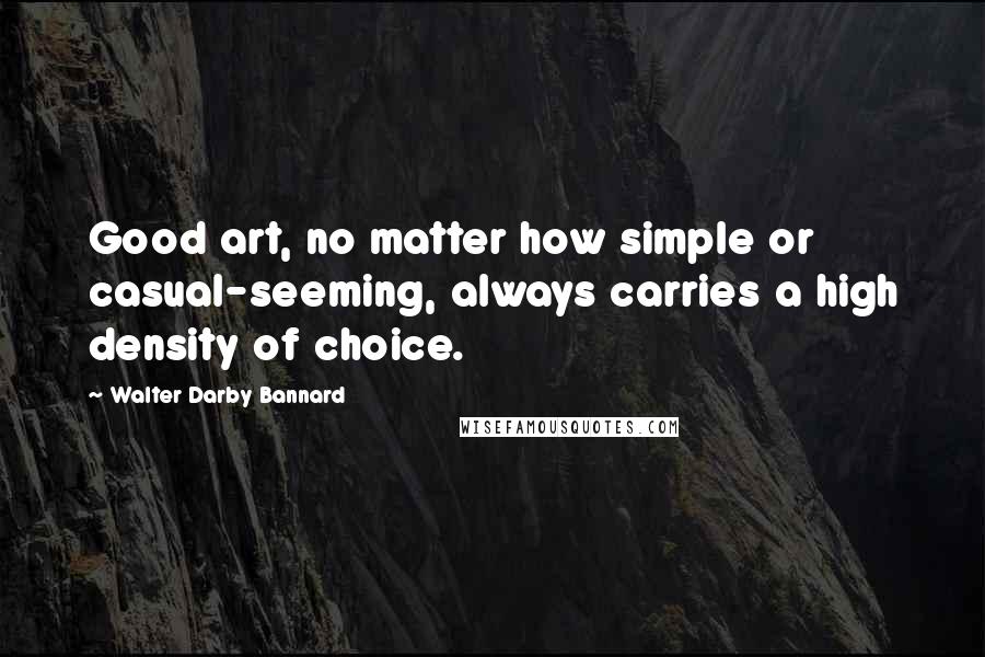 Walter Darby Bannard Quotes: Good art, no matter how simple or casual-seeming, always carries a high density of choice.