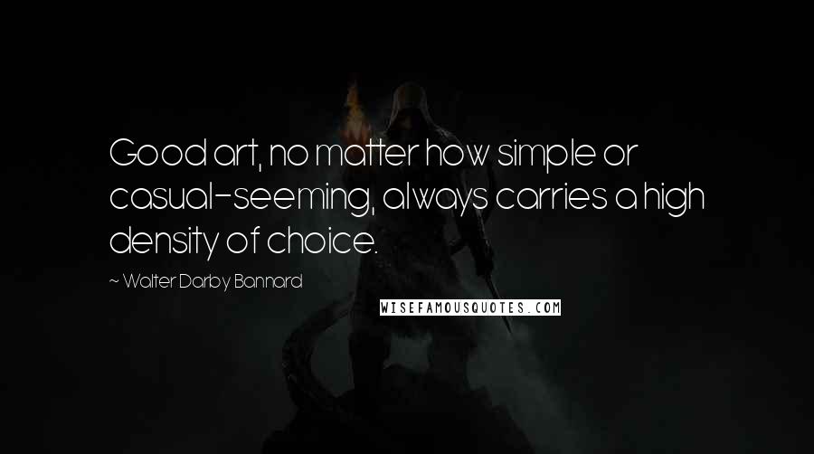 Walter Darby Bannard Quotes: Good art, no matter how simple or casual-seeming, always carries a high density of choice.