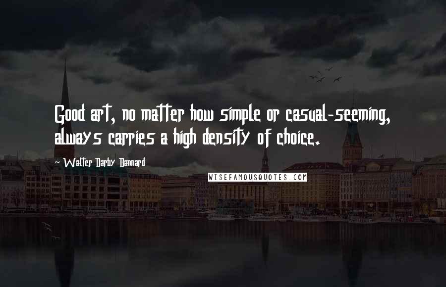 Walter Darby Bannard Quotes: Good art, no matter how simple or casual-seeming, always carries a high density of choice.