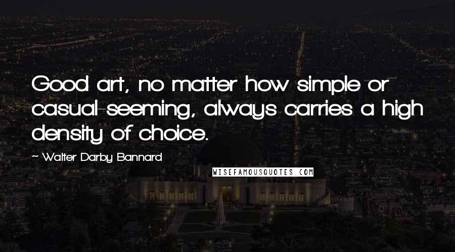 Walter Darby Bannard Quotes: Good art, no matter how simple or casual-seeming, always carries a high density of choice.