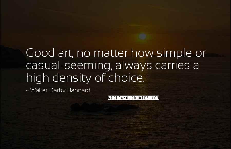 Walter Darby Bannard Quotes: Good art, no matter how simple or casual-seeming, always carries a high density of choice.