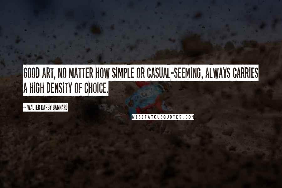 Walter Darby Bannard Quotes: Good art, no matter how simple or casual-seeming, always carries a high density of choice.