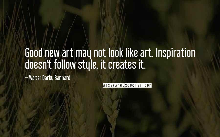 Walter Darby Bannard Quotes: Good new art may not look like art. Inspiration doesn't follow style, it creates it.