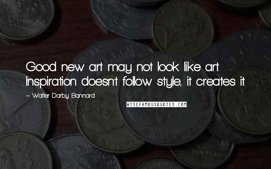 Walter Darby Bannard Quotes: Good new art may not look like art. Inspiration doesn't follow style, it creates it.