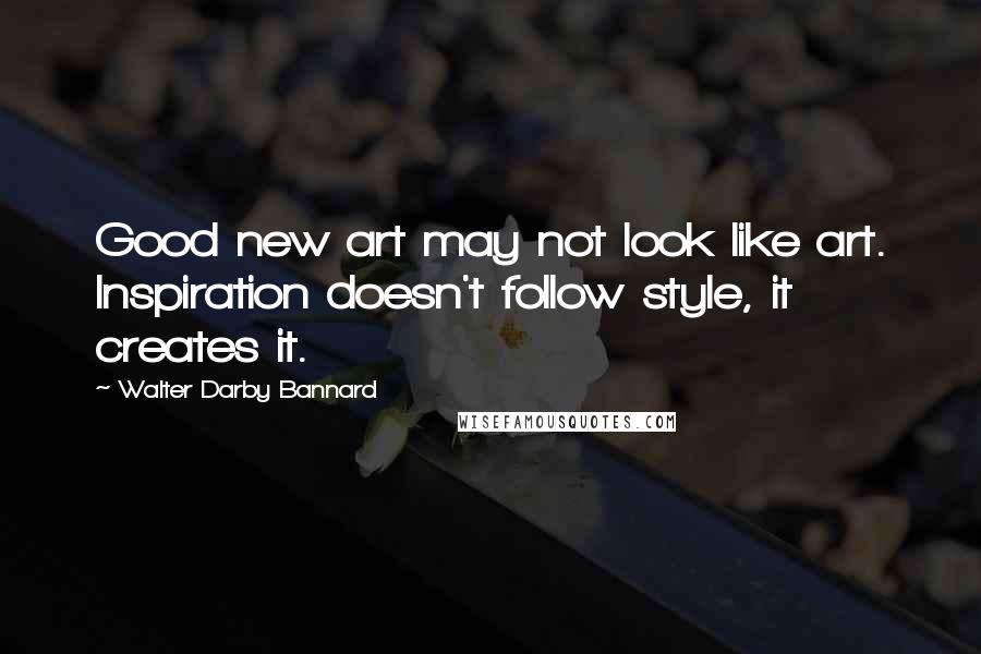 Walter Darby Bannard Quotes: Good new art may not look like art. Inspiration doesn't follow style, it creates it.