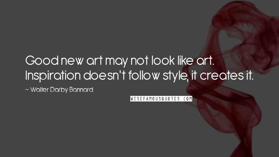 Walter Darby Bannard Quotes: Good new art may not look like art. Inspiration doesn't follow style, it creates it.