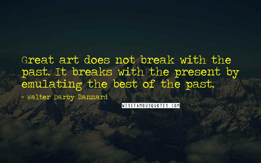 Walter Darby Bannard Quotes: Great art does not break with the past. It breaks with the present by emulating the best of the past.