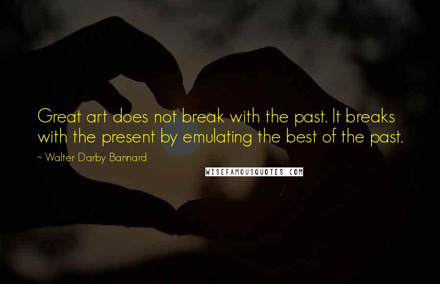 Walter Darby Bannard Quotes: Great art does not break with the past. It breaks with the present by emulating the best of the past.