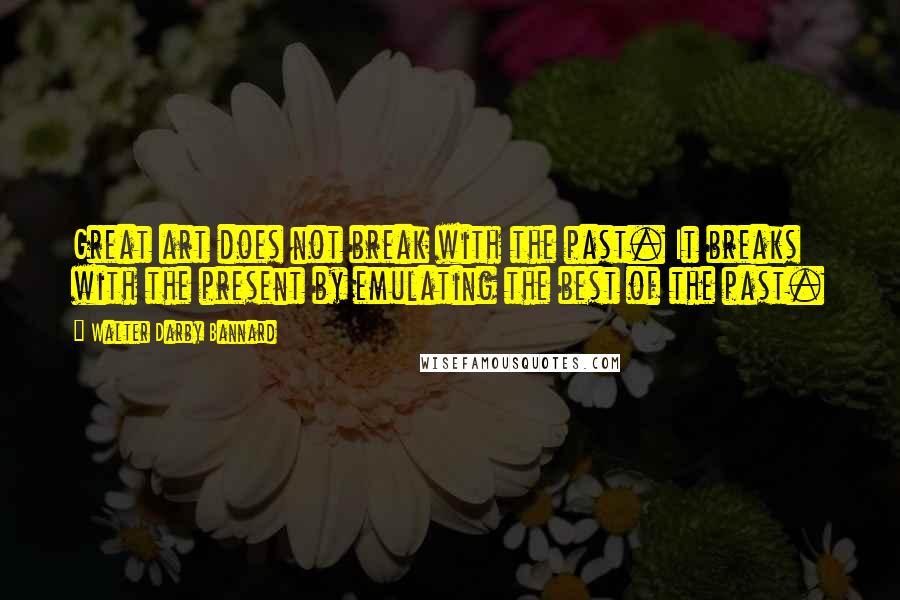 Walter Darby Bannard Quotes: Great art does not break with the past. It breaks with the present by emulating the best of the past.