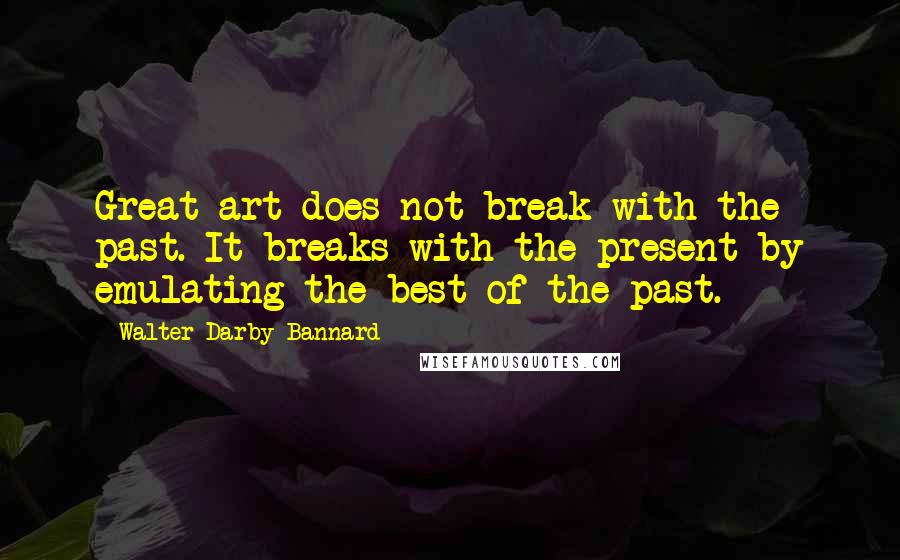 Walter Darby Bannard Quotes: Great art does not break with the past. It breaks with the present by emulating the best of the past.