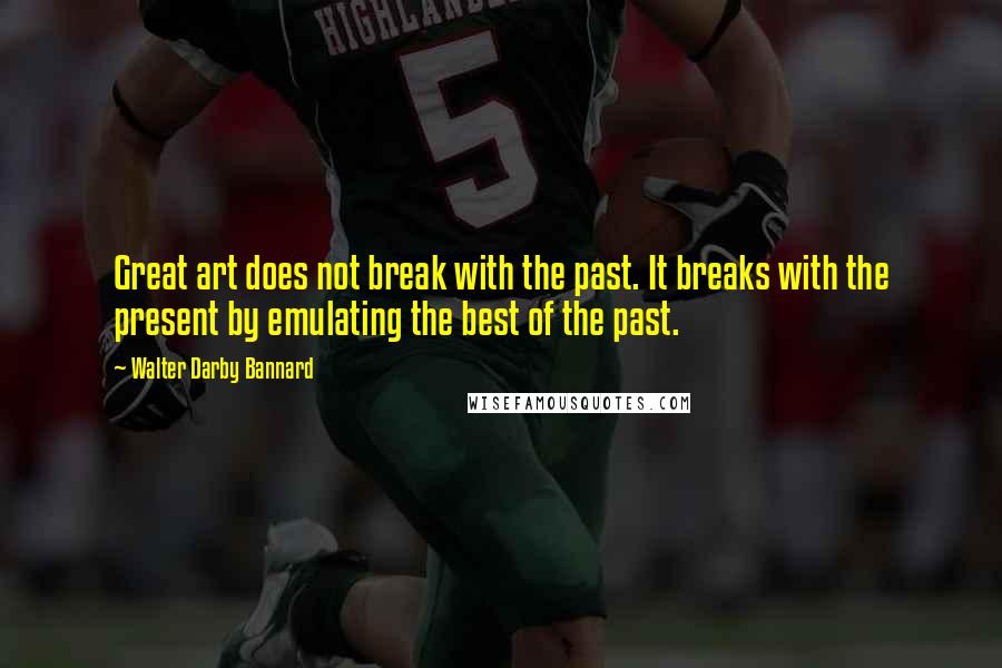 Walter Darby Bannard Quotes: Great art does not break with the past. It breaks with the present by emulating the best of the past.