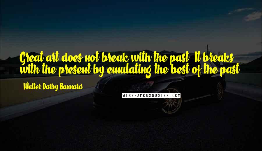 Walter Darby Bannard Quotes: Great art does not break with the past. It breaks with the present by emulating the best of the past.