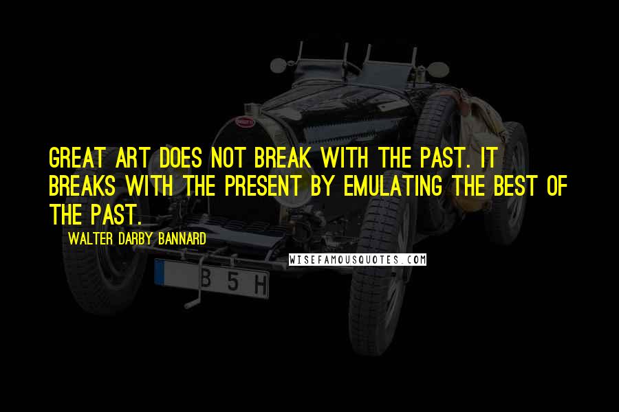 Walter Darby Bannard Quotes: Great art does not break with the past. It breaks with the present by emulating the best of the past.