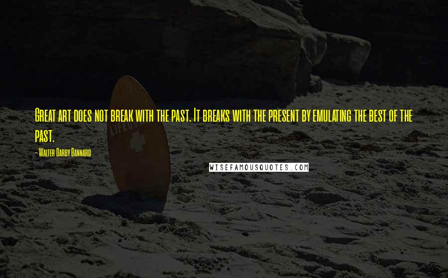 Walter Darby Bannard Quotes: Great art does not break with the past. It breaks with the present by emulating the best of the past.