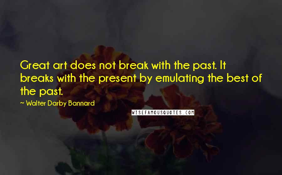 Walter Darby Bannard Quotes: Great art does not break with the past. It breaks with the present by emulating the best of the past.